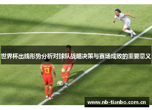 世界杯出线形势分析对球队战略决策与赛场成败的重要意义 世界杯出线形势分析对球队战略决策与赛场成败的重要意义