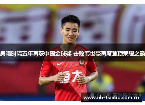 吴曦时隔五年再获中国金球奖 击败韦世豪再度登顶荣耀之巅
