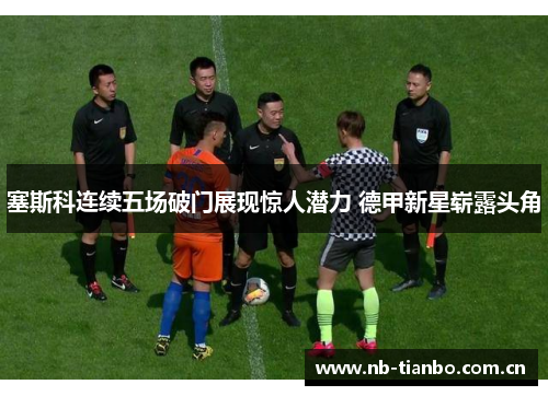 塞斯科连续五场破门展现惊人潜力 德甲新星崭露头角
